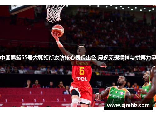 中国男篮55号大韩领衔攻防核心表现出色 展现无畏精神与拼搏力量