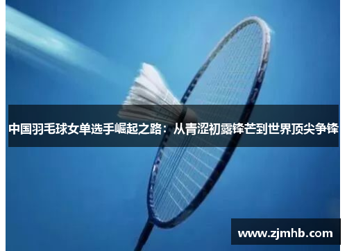 中国羽毛球女单选手崛起之路：从青涩初露锋芒到世界顶尖争锋