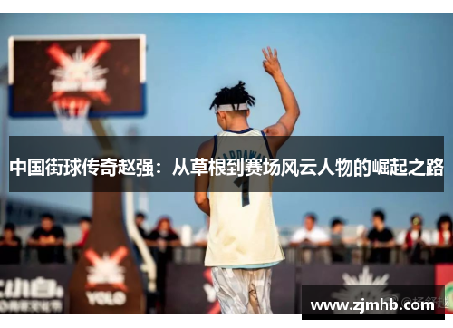 中国街球传奇赵强：从草根到赛场风云人物的崛起之路