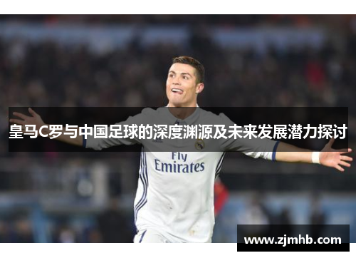皇马C罗与中国足球的深度渊源及未来发展潜力探讨