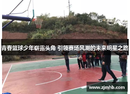青春篮球少年崭露头角 引领赛场风潮的未来明星之路
