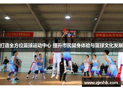 打造全方位篮球运动中心 提升市民健身体验与篮球文化发展