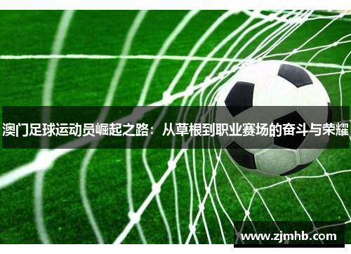 澳门足球运动员崛起之路：从草根到职业赛场的奋斗与荣耀