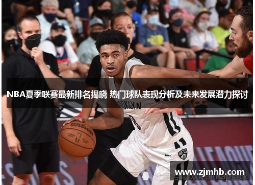 NBA夏季联赛最新排名揭晓 热门球队表现分析及未来发展潜力探讨