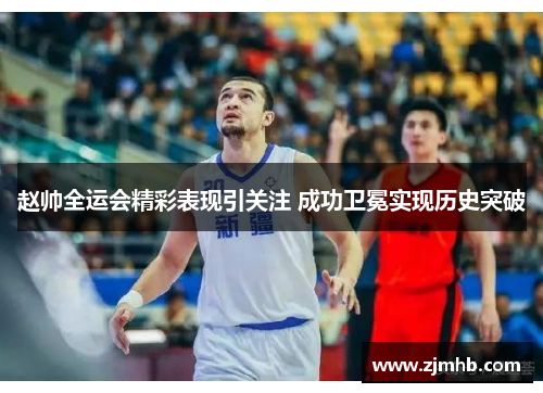 赵帅全运会精彩表现引关注 成功卫冕实现历史突破