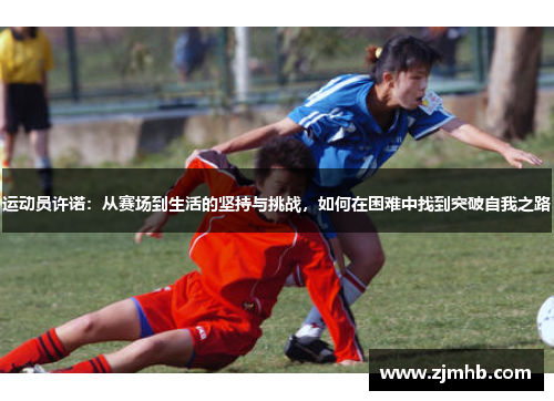 运动员许诺：从赛场到生活的坚持与挑战，如何在困难中找到突破自我之路