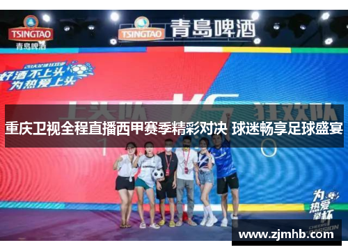 重庆卫视全程直播西甲赛季精彩对决 球迷畅享足球盛宴