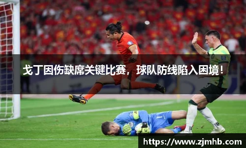 戈丁因伤缺席关键比赛，球队防线陷入困境！