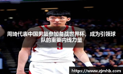 周琦代表中国男篮参加备战世界杯，成为引领球队的重要内线力量