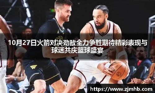 10月27日火箭对决劲敌全力争胜期待精彩表现与球迷共庆篮球盛宴