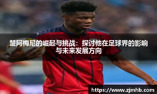 楚阿梅尼的崛起与挑战：探讨他在足球界的影响与未来发展方向