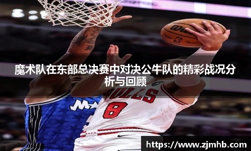 魔术队在东部总决赛中对决公牛队的精彩战况分析与回顾