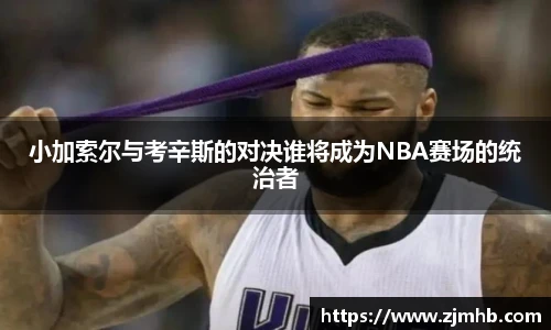小加索尔与考辛斯的对决谁将成为NBA赛场的统治者