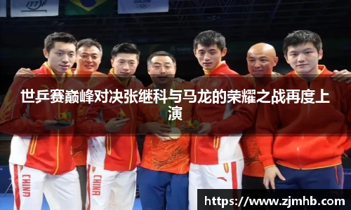 世乒赛巅峰对决张继科与马龙的荣耀之战再度上演