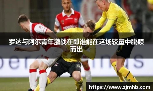 罗达与阿尔青年激战在即谁能在这场较量中脱颖而出